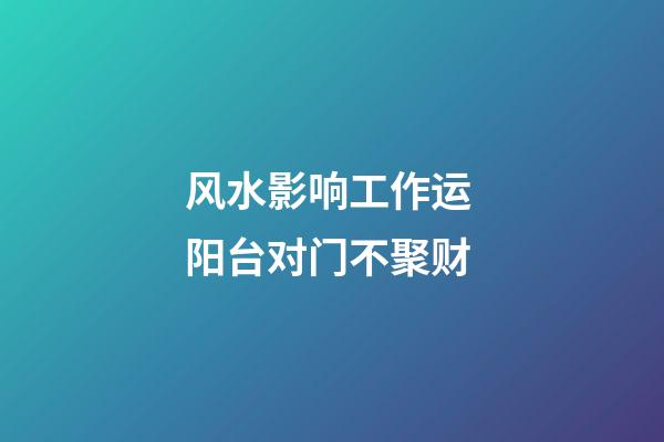 风水影响工作运 阳台对门不聚财